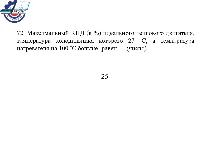 72. Максимальный КПД (в %) идеального теплового двигателя, температура холодильника которого 27 С, а